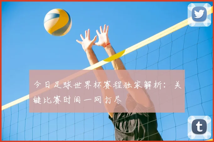 今日足球世界杯赛程独家解析：关键比赛时间一网打尽