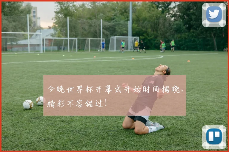 今晚世界杯开幕式开始时间揭晓，精彩不容错过！