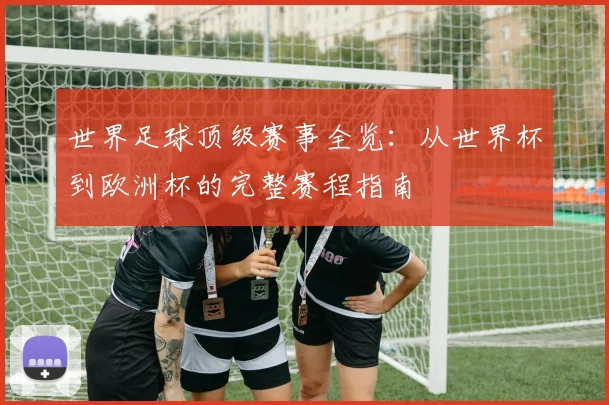 世界足球顶级赛事全览：从世界杯到欧洲杯的完整赛程指南