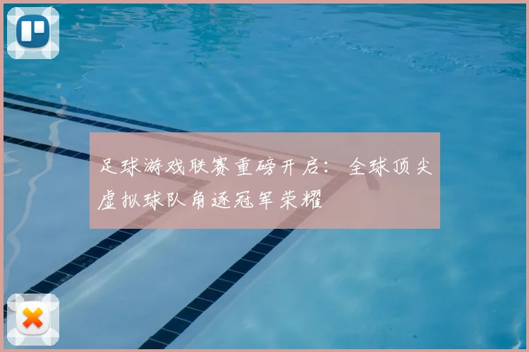 足球游戏联赛重磅开启：全球顶尖虚拟球队角逐冠军荣耀