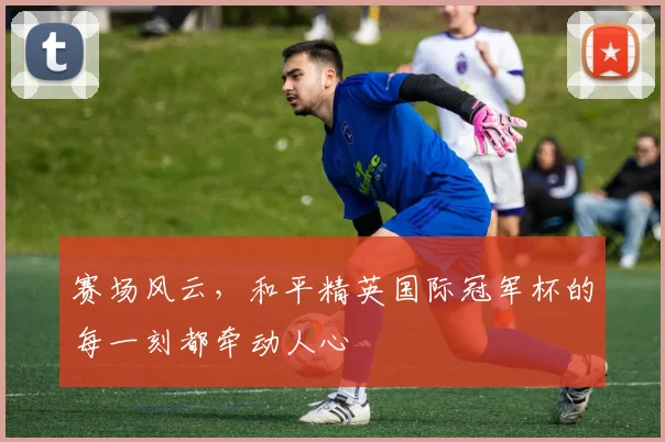 赛场风云，和平精英国际冠军杯的每一刻都牵动人心