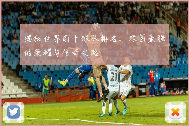 揭秘世界前十球队排名：绿茵豪强的荣耀与传奇之路