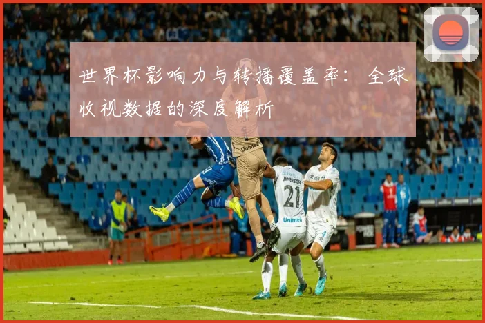 世界杯影响力与转播覆盖率：全球收视数据的深度解析