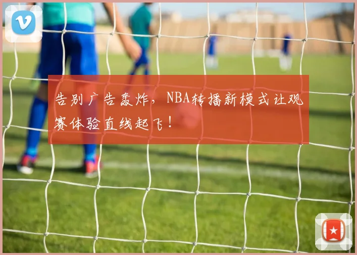 告别广告轰炸，NBA转播新模式让观赛体验直线起飞！