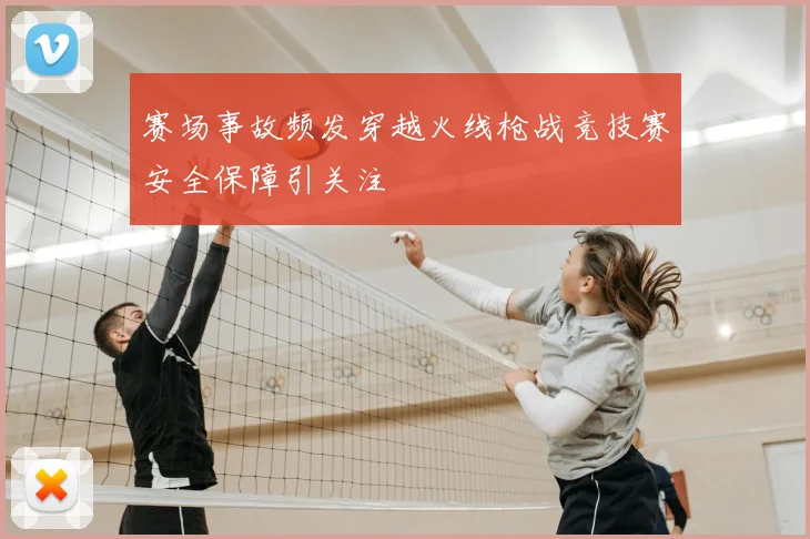 赛场事故频发穿越火线枪战竞技赛安全保障引关注